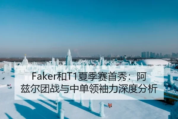 Faker和T1夏季赛首秀：阿兹尔团战与中单领袖力深度分析