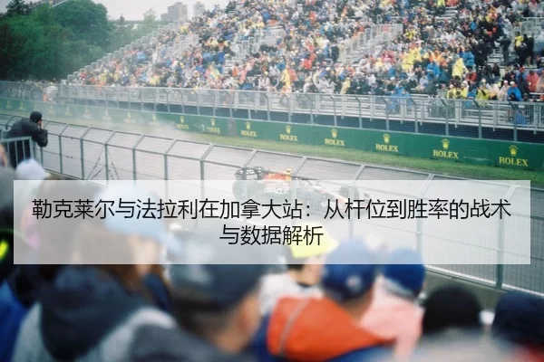 勒克莱尔与法拉利在加拿大站：从杆位到胜率的战术与数据解析