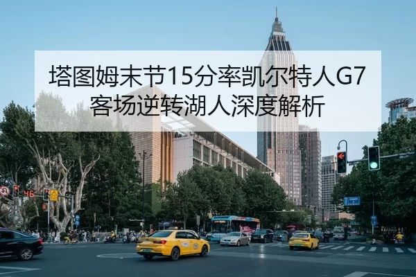 塔图姆末节15分率凯尔特人G7客场逆转湖人深度解析