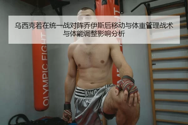 乌西克若在统一战对阵乔伊斯后移动与体重管理战术与体能调整影响分析