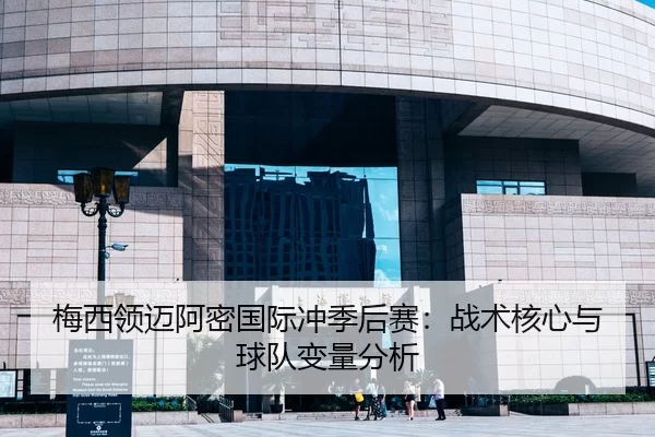 梅西领迈阿密国际冲季后赛：战术核心与球队变量分析