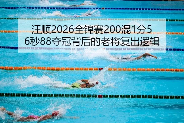 汪顺2026全锦赛200混1分56秒88夺冠背后的老将复出逻辑