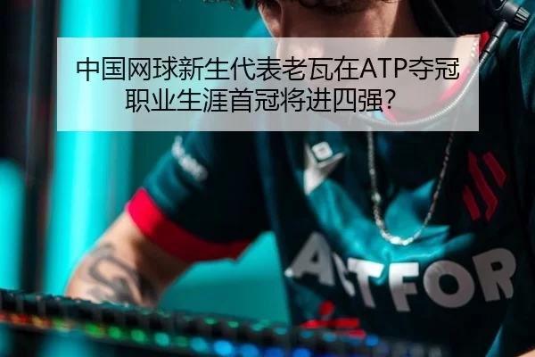 中国网球新生代表老瓦在ATP夺冠 职业生涯首冠将进四强？
